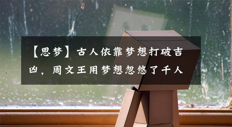 【思梦】古人依靠梦想打破吉凶，周文王用梦想忽悠了千人来，梦想在古代能无形地杀死人。