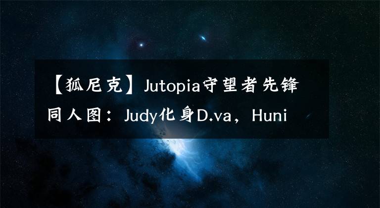 【狐尼克】Jutopia守望者先锋同人图：Judy化身D.va，Hunick成为GEN