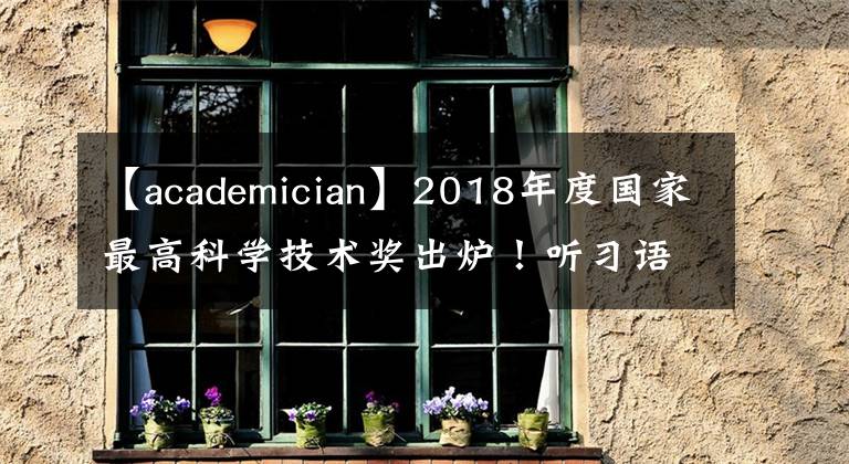 【academician】2018年度国家最高科学技术奖出炉！听习语话科技