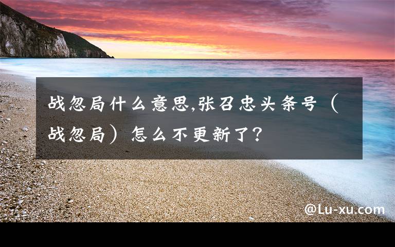 战忽局什么意思,张召忠头条号（战忽局）怎么不更新了？