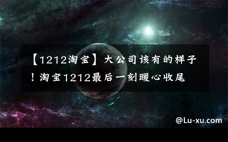 【1212淘宝】大公司该有的样子！淘宝1212最后一刻暖心收尾