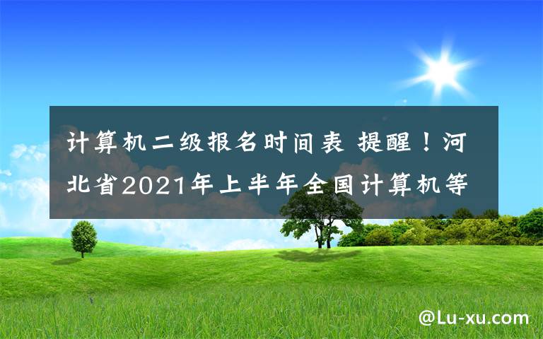 计算机二级报名时间表 提醒！河北省2021年上半年全国计算机等级考试时间安排出炉