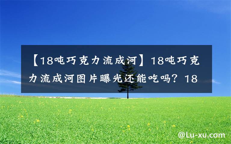 【18吨巧克力流成河】18吨巧克力流成河图片曝光还能吃吗？18吨巧克力流成河是什么样子