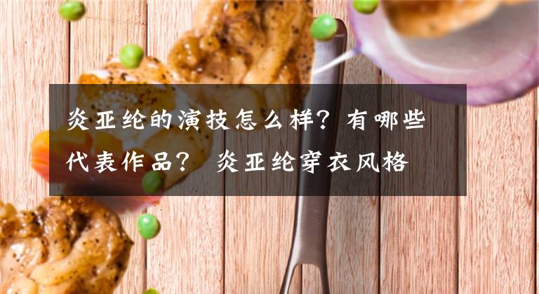 炎亚纶的演技怎么样？有哪些代表作品？ 炎亚纶穿衣风格