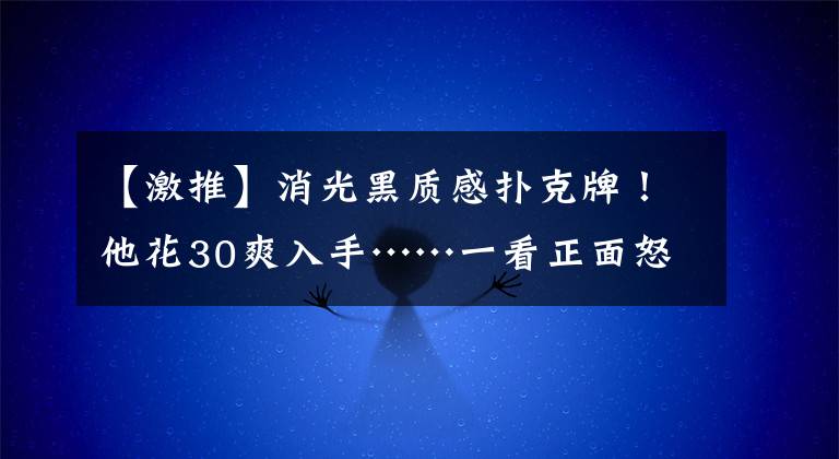 【激推】消光黑质感扑克牌！他花30爽入手……一看正面怒喷脏话 网力推：玩心脏病