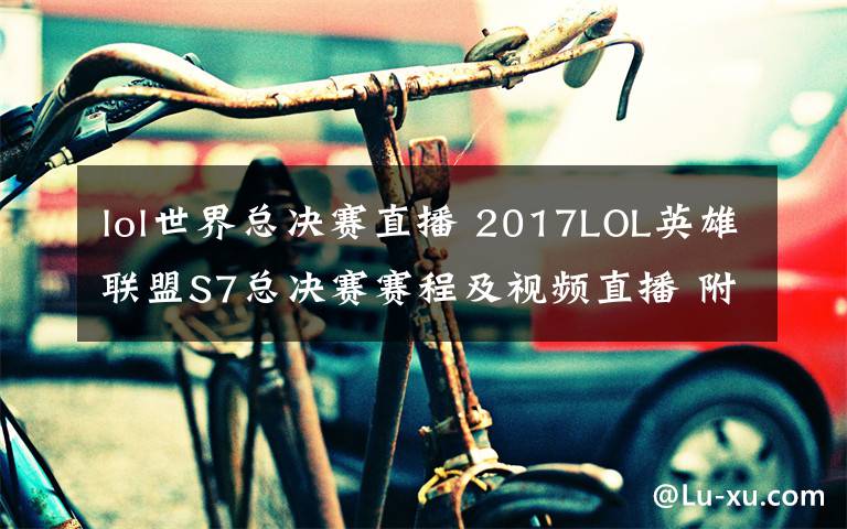 lol世界总决赛直播 2017LOL英雄联盟S7总决赛赛程及视频直播 附SKT对RNG直播地址