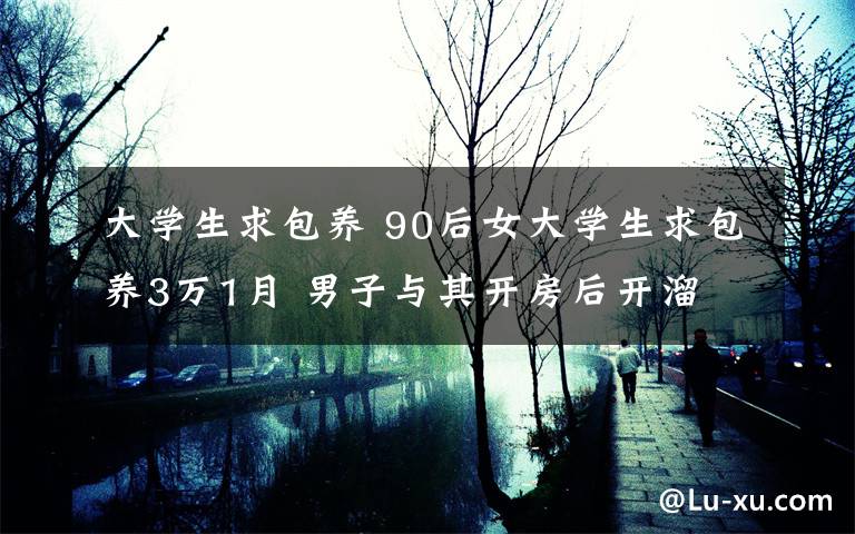 大学生求包养 90后女大学生求包养3万1月 男子与其开房后开溜