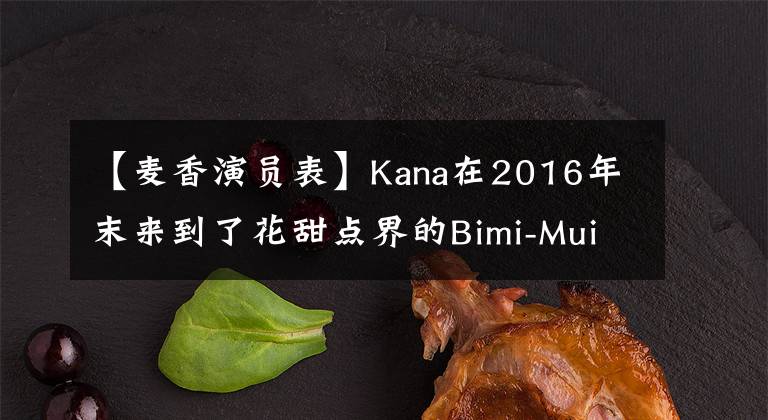 【麦香演员表】Kana在2016年末来到了花甜点界的Bimi-Mui，精彩的爆炸镜！