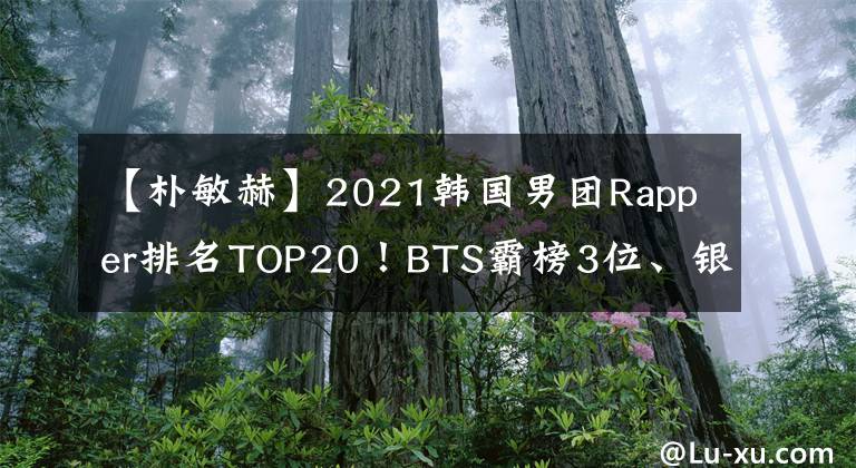 【朴敏赫】2021韩国男团Rapper排名TOP20！BTS霸榜3位、银赫第六，他夺冠