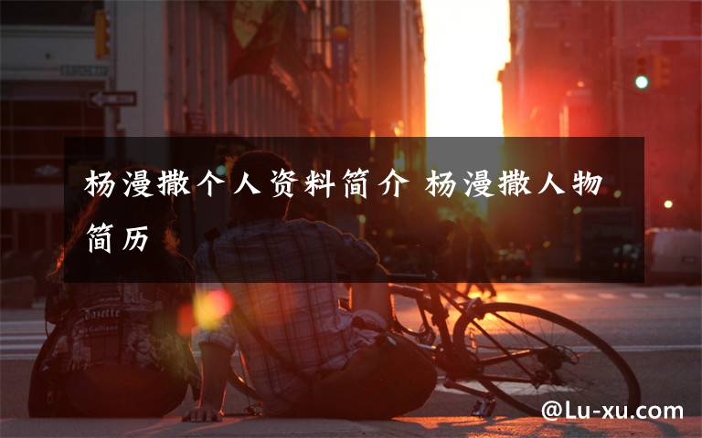 杨漫撒个人资料简介 杨漫撒人物简历文章配图