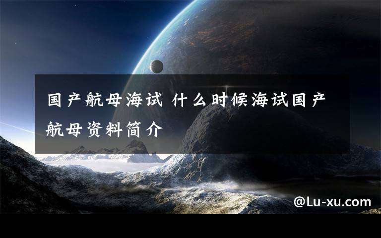 国产航母海试 什么时候海试国产航母资料简介