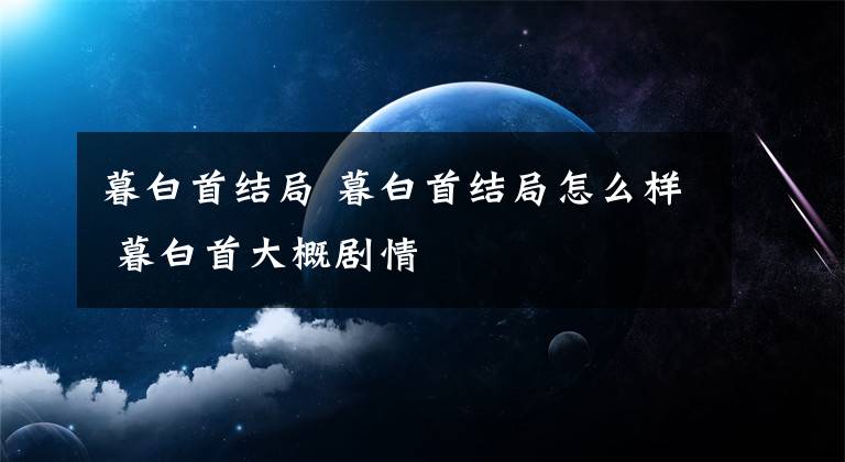 暮白首结局 暮白首结局怎么样 暮白首大概剧情