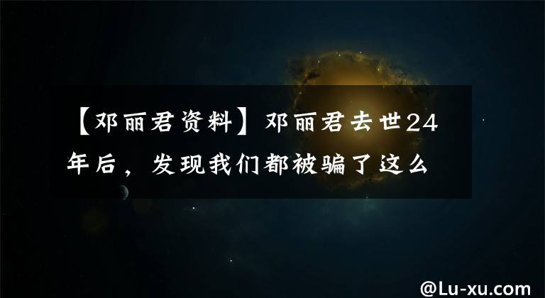 【邓丽君资料】邓丽君去世24年后，发现我们都被骗了这么多年。