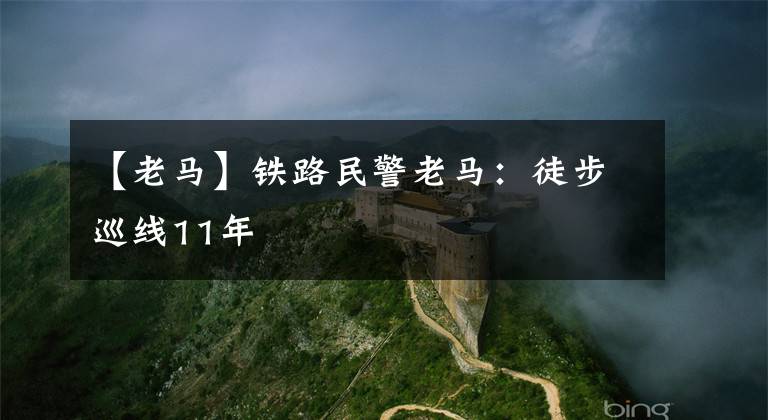 【老马】铁路民警老马：徒步巡线11年