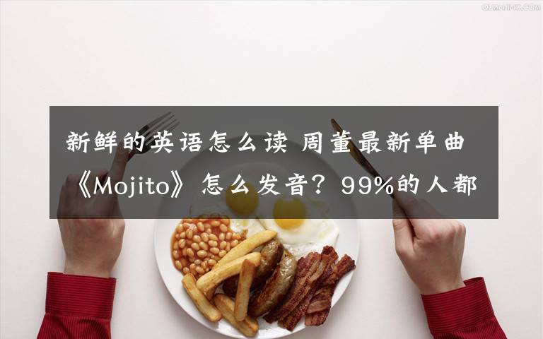 新鲜的英语怎么读 周董最新单曲《Mojito》怎么发音？99%的人都念错了
