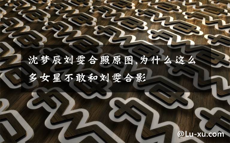 沈梦辰刘雯合照原图,为什么这么多女星不敢和刘雯合影