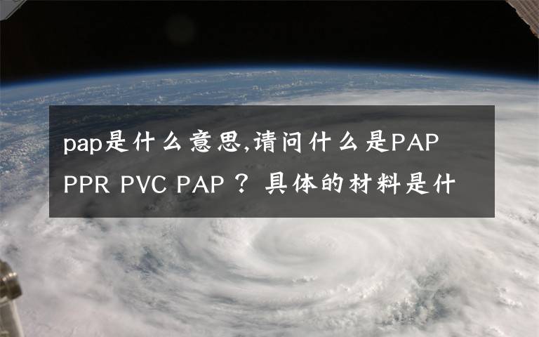 pap是什么意思,请问什么是PAP PPR PVC PAP ？具体的材料是什么？一般各用于哪些方面，有矿用？给水？排水？还有燃气？