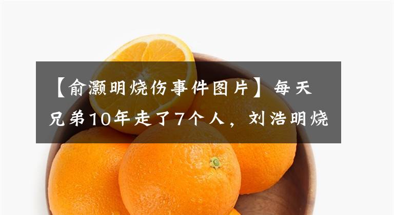 【俞灏明烧伤事件图片】每天兄弟10年走了7个人，刘浩明烧伤田院出轨，他俩谁也不记得了。