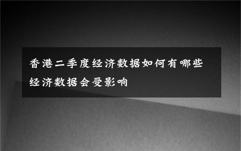 香港二季度经济数据如何有哪些经济数据会受影响