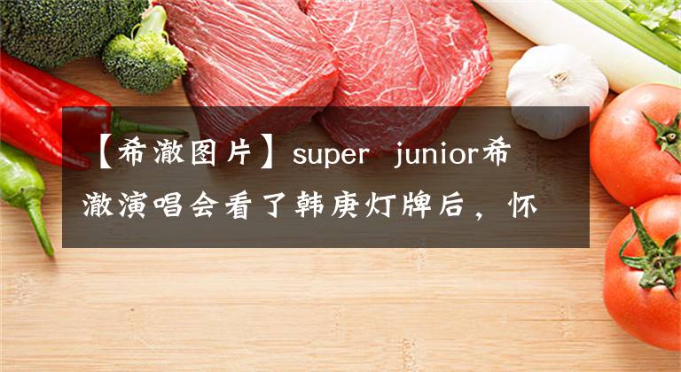 【希澈图片】super  junior希澈演唱会看了韩庚灯牌后，怀疑忘了上台。就是这么任性