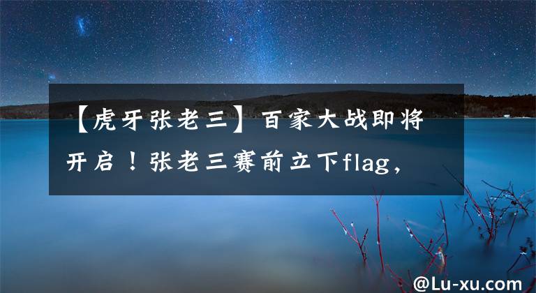 【虎牙张老三】百家大战即将开启！张老三赛前立下flag，或当众cos本命貂蝉？