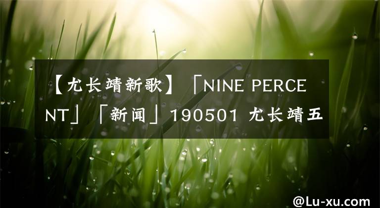 【尤长靖新歌】「NINE PERCENT」「新闻」190501 尤长靖五月行程发布啦！忙碌而充实期待新歌！