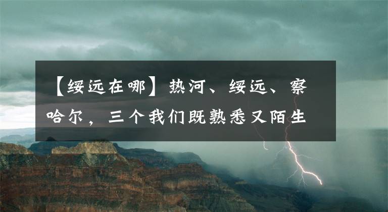 【绥远在哪】热河、绥远、察哈尔，三个我们既熟悉又陌生的省