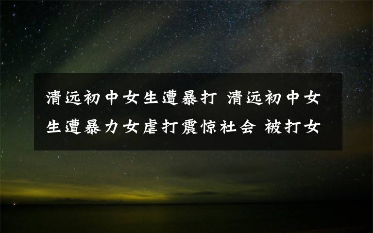 清远初中女生遭暴打 清远初中女生遭暴力女虐打震惊社会 被打女生系佛冈县城北中学8年级学生