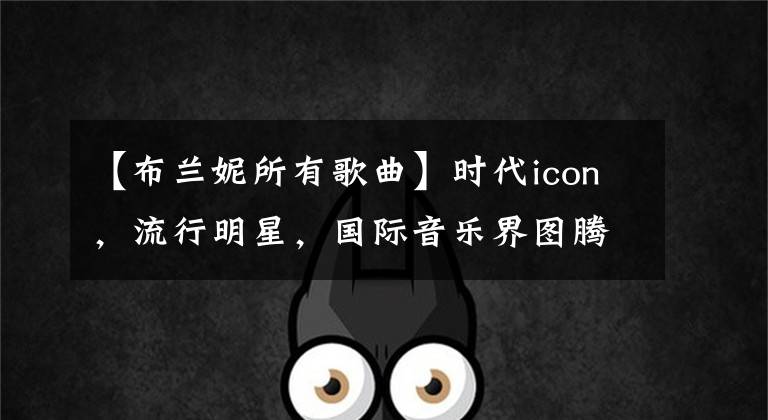 【布兰妮所有歌曲】时代icon，流行明星，国际音乐界图腾，无与伦比的布兰妮