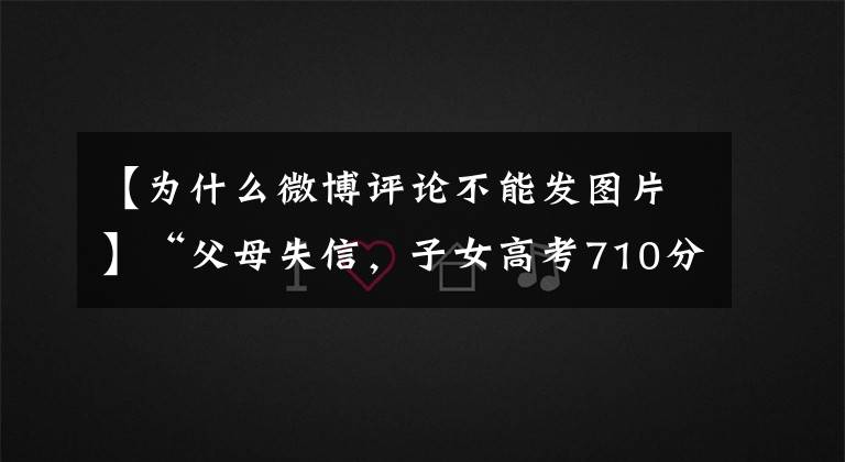 【为什么微博评论不能发图片】“父母失信，子女高考710分被拒录”是谣言，法官权威解答失信人限制