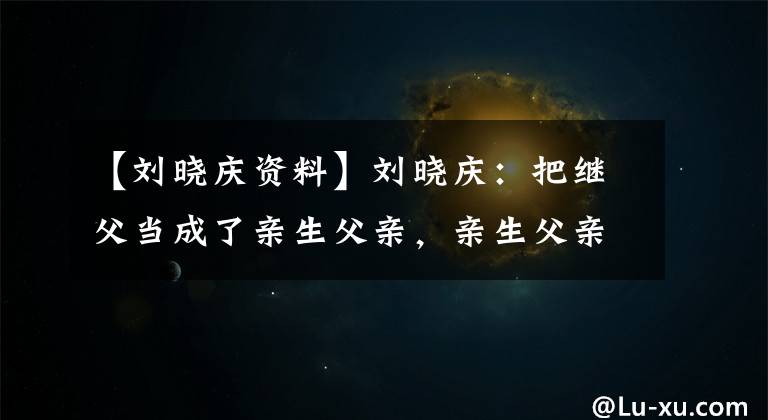 【刘晓庆资料】刘晓庆：把继父当成了亲生父亲，亲生父亲成了心灵的结。