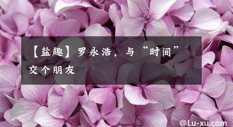 【盐趣】罗永浩，与“时间”交个朋友