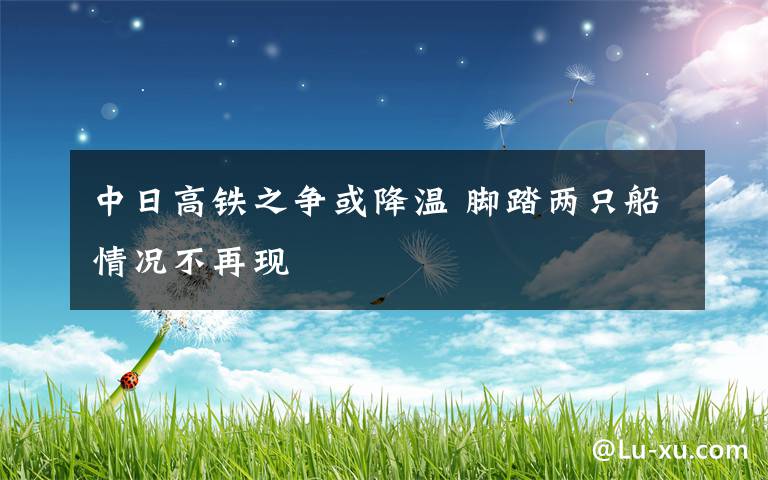 中日高铁之争或降温 脚踏两只船情况不再现