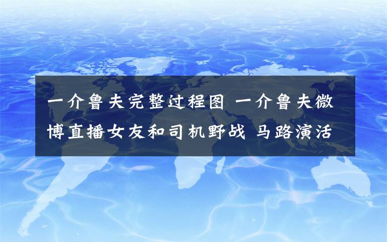 一介鲁夫完整过程图 一介鲁夫微博直播女友和司机野战 马路演活春宫