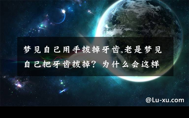 梦见自己用手拔掉牙齿,老是梦见自己把牙齿拔掉？为什么会这样呢？