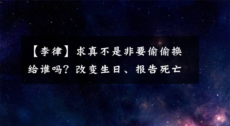 【李律】求真不是非要偷偷换给谁吗？改变生日、报告死亡、修改兵力是可疑的