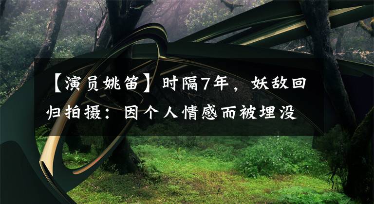 【演员姚笛】时隔7年，妖敌回归拍摄：因个人情感而被埋没的演员