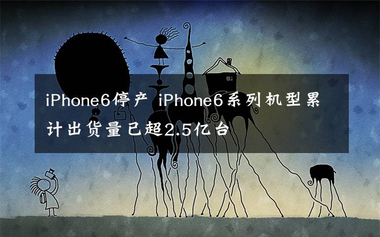 iPhone6停产 iPhone6系列机型累计出货量已超2.5亿台