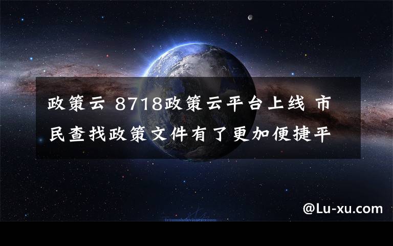 政策云 8718政策云平台上线 市民查找政策文件有了更加便捷平台