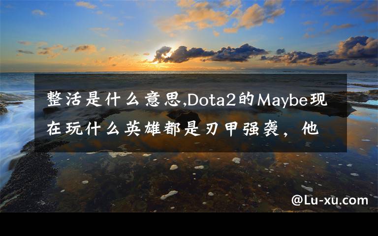 整活是什么意思,Dota2的Maybe现在玩什么英雄都是刃甲强袭，他这样是不是在