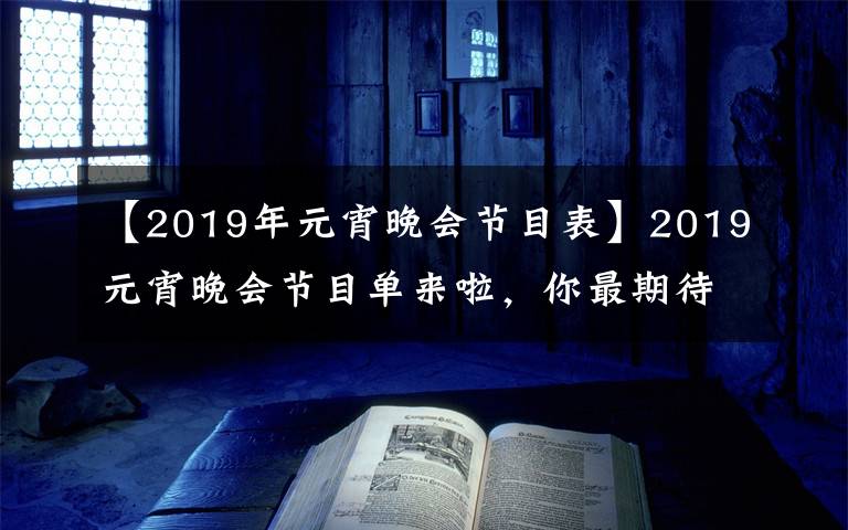 【2019年元宵晚会节目表】2019元宵晚会节目单来啦，你最期待哪个节目？