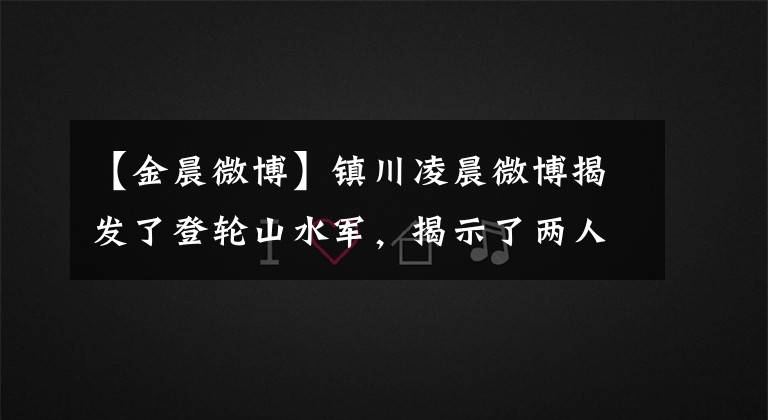 【金晨微博】镇川凌晨微博揭发了登轮山水军，揭示了两人当年分手的真正原因