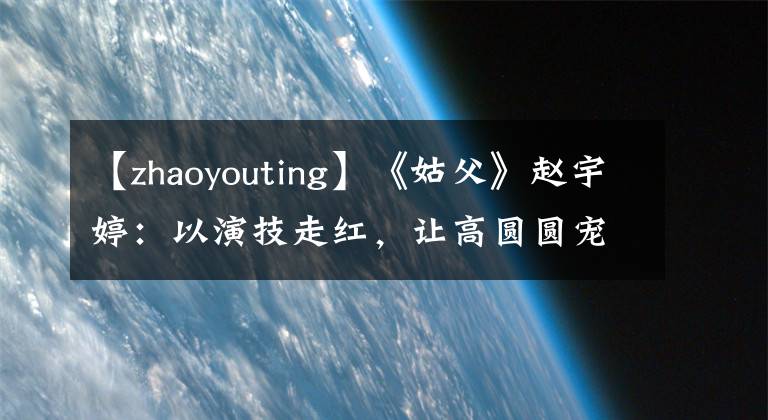 【zhaoyouting】《姑父》赵宇婷：以演技走红，让高圆圆宠爱成为公主，家人三人其乐融融。