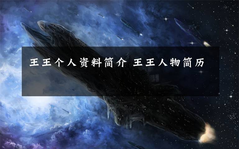 王王个人资料简介 王王人物简历文章配图
