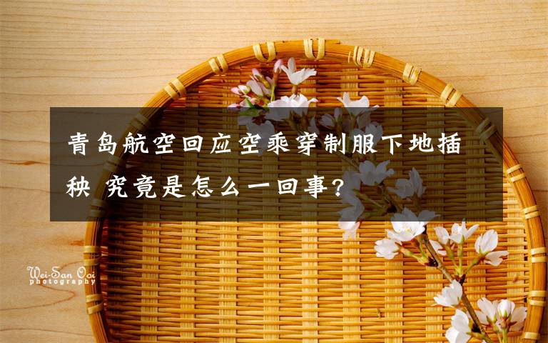 青岛航空回应空乘穿制服下地插秧 究竟是怎么一回事?