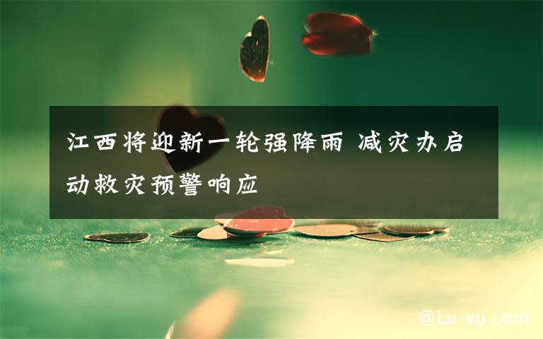 江西将迎新一轮强降雨 减灾办启动救灾预警响应文章配图