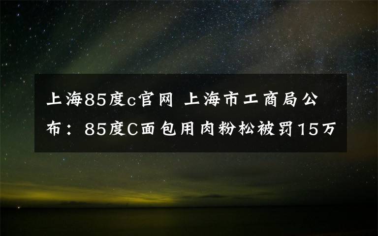 上海85度c官网 上海市工商局公布：85度C面包用肉粉松被罚15万元