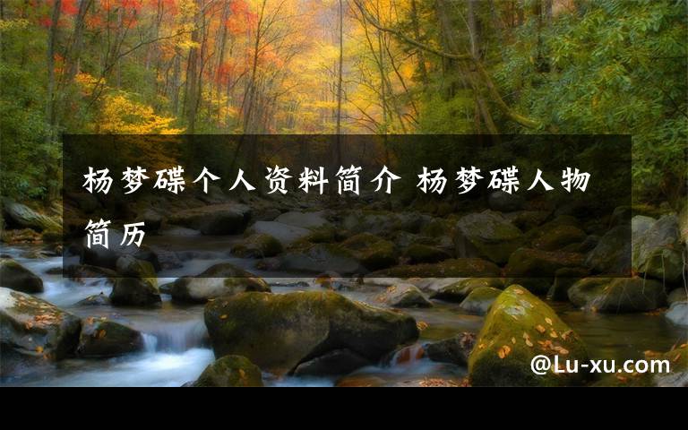 杨梦碟个人资料简介 杨梦碟人物简历文章配图