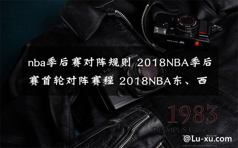 nba季后赛对阵规则 2018NBA季后赛首轮对阵赛程 2018NBA东、西部季后赛八强对阵名单