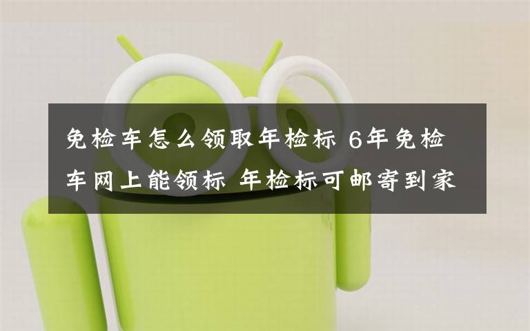 免检车怎么领取年检标 6年免检车网上能领标 年检标可邮寄到家